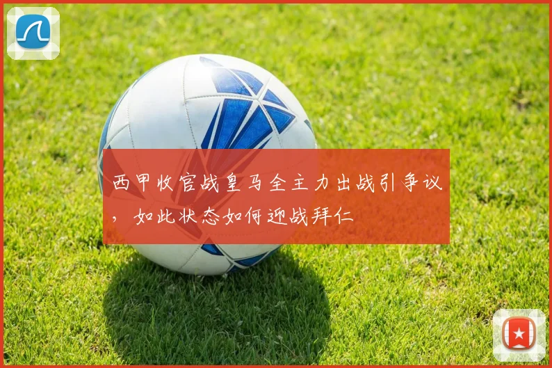 西甲收官战皇马全主力出战引争议,如此状态如何迎战拜仁