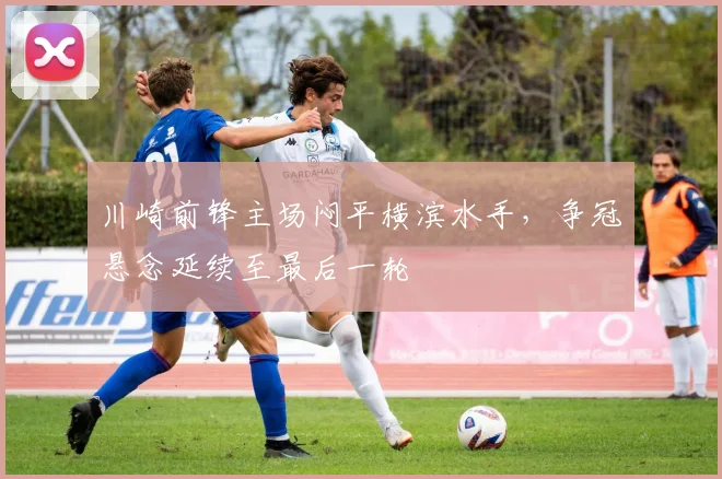川崎前锋主场闷平横滨水手，争冠悬念延续至最后一轮