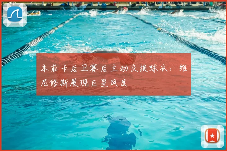 本菲卡后卫赛后主动交换球衣，维尼修斯展现巨星风度