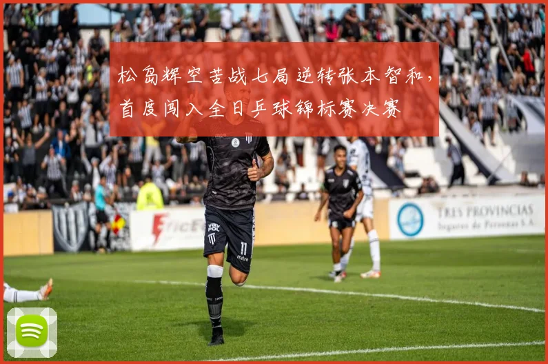 松岛辉空苦战七局逆转张本智和，首度闯入全日乒球锦标赛决赛