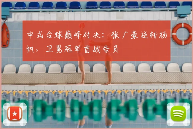 中式台球巅峰对决：张广豪逆转杨帆，卫冕冠军首战告负