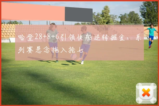 哈登28+8+6引领快船逆转掘金,系列赛悬念拖入抢七