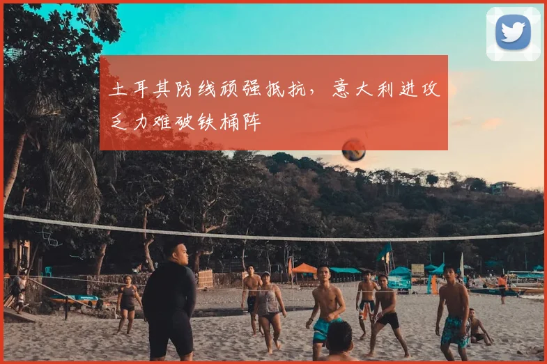 土耳其防线顽强抵抗，意大利进攻乏力难破铁桶阵