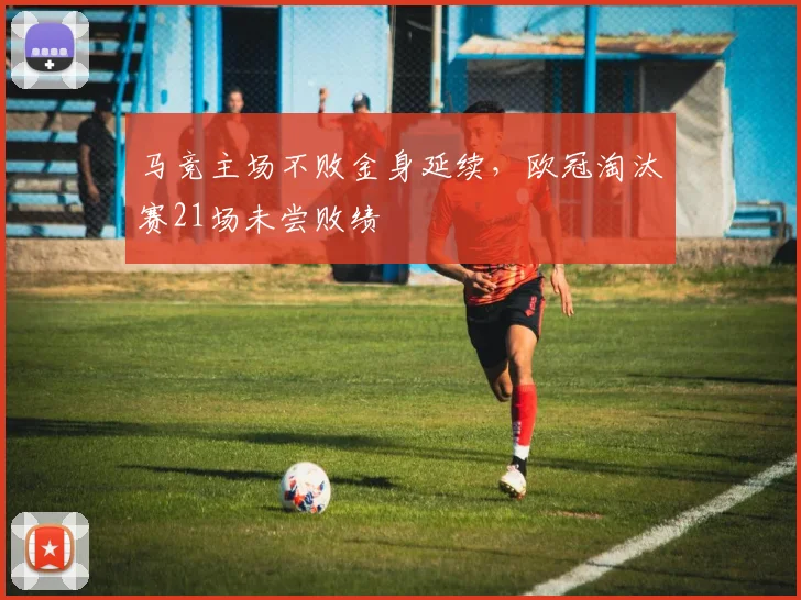 马竞主场不败金身延续，欧冠淘汰赛21场未尝败绩