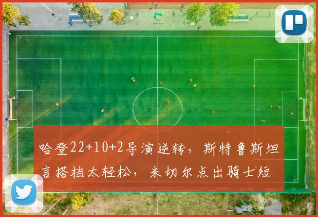 哈登22+10+2导演逆转，斯特鲁斯坦言搭档太轻松，米切尔点出骑士短板