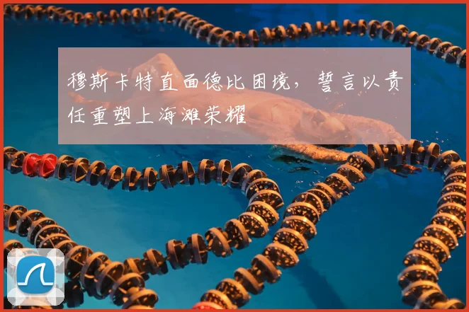 穆斯卡特直面德比困境，誓言以责任重塑上海滩荣耀