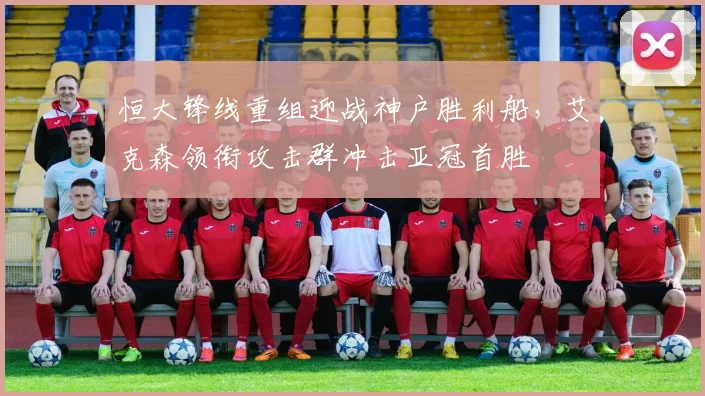 恒大锋线重组迎战神户胜利船，艾克森领衔攻击群冲击亚冠首胜