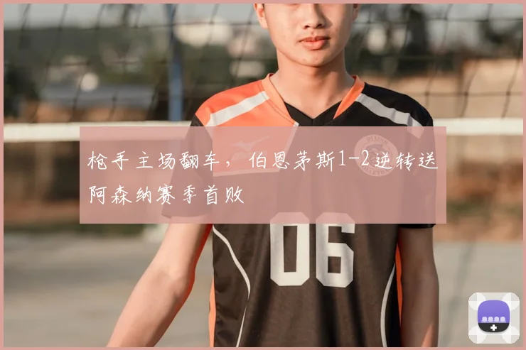 枪手主场翻车，伯恩茅斯1-2逆转送阿森纳赛季首败