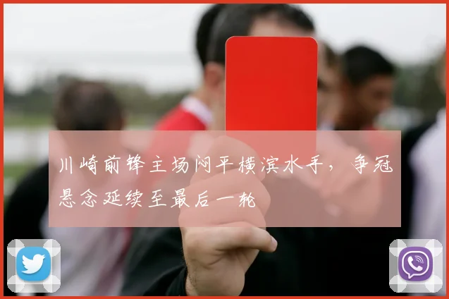 川崎前锋主场闷平横滨水手，争冠悬念延续至最后一轮