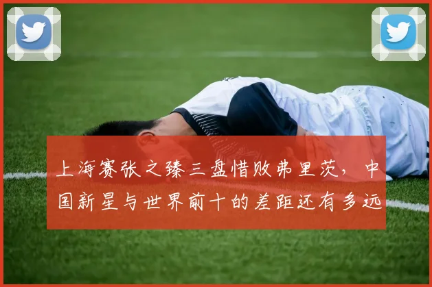 上海赛张之臻三盘惜败弗里茨，中国新星与世界前十的差距还有多远