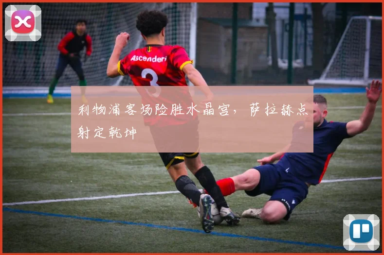 利物浦客场险胜水晶宫，萨拉赫点射定乾坤