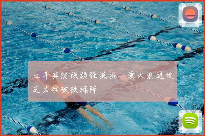 土耳其防线顽强抵抗，意大利进攻乏力难破铁桶阵