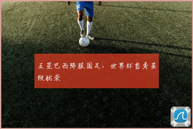 五星巴西降服国足，世界杯首秀虽败犹荣