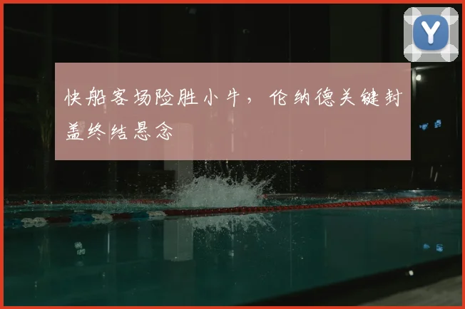 快船客场险胜小牛,伦纳德关键封盖终结悬念