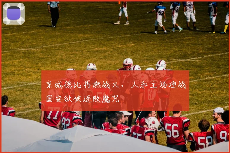 京城德比再燃战火，人和主场迎战国安欲破连败魔咒