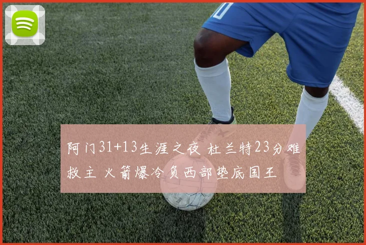 阿门31+13生涯之夜 杜兰特23分难救主 火箭爆冷负西部垫底国王
