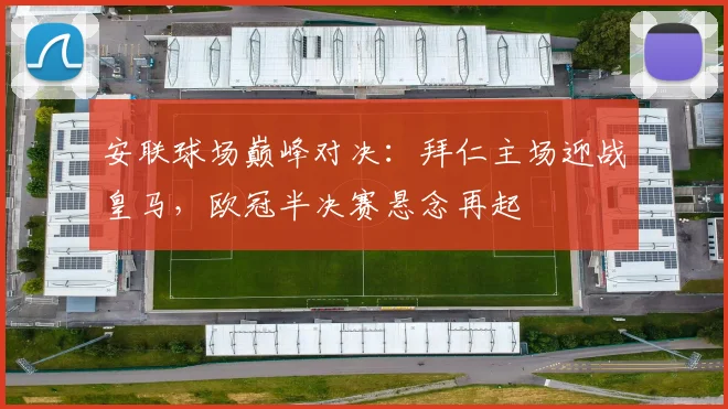 安联球场巅峰对决：拜仁主场迎战皇马，欧冠半决赛悬念再起