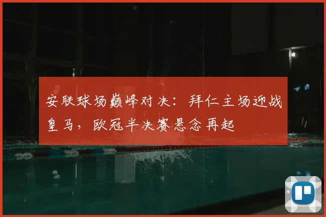 安联球场巅峰对决：拜仁主场迎战皇马，欧冠半决赛悬念再起