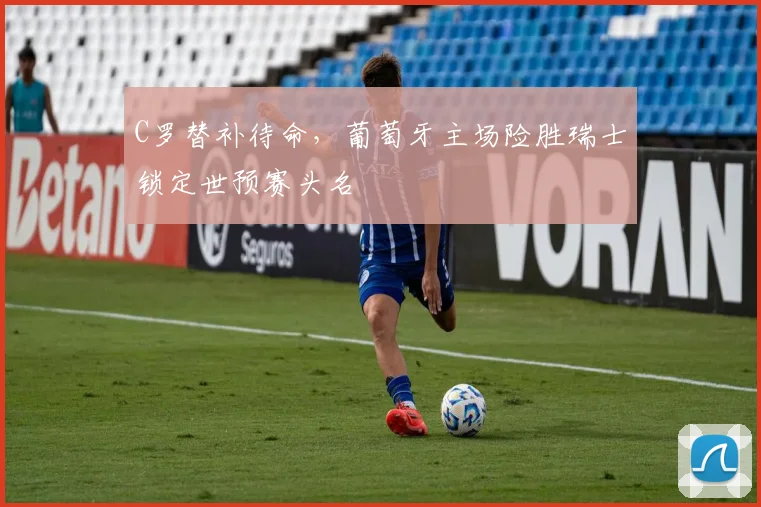 C罗替补待命，葡萄牙主场险胜瑞士锁定世预赛头名