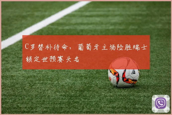 C罗替补待命，葡萄牙主场险胜瑞士锁定世预赛头名