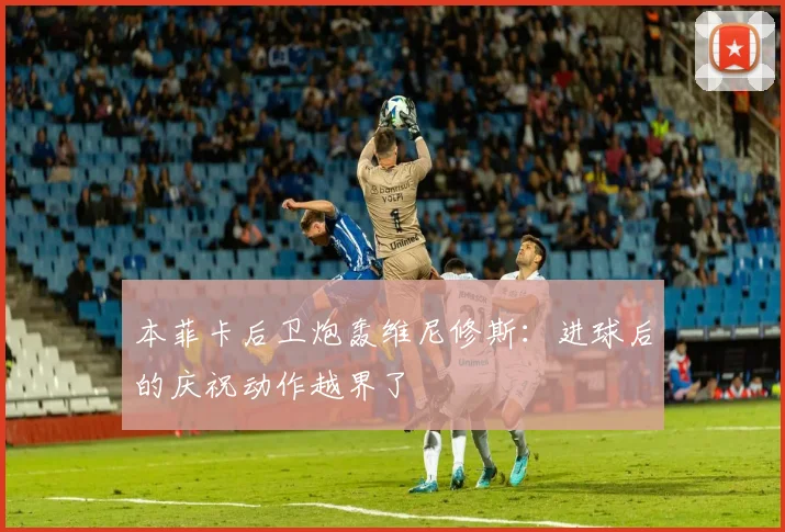 本菲卡后卫炮轰维尼修斯：进球后的庆祝动作越界了