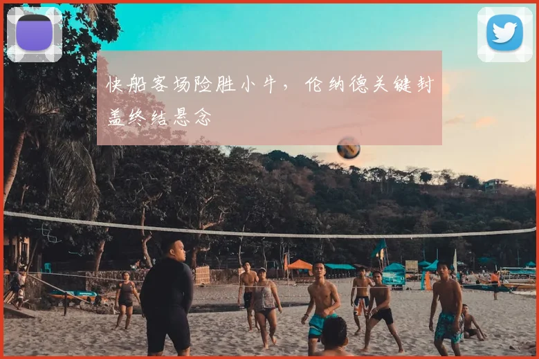 快船客场险胜小牛，伦纳德关键封盖终结悬念